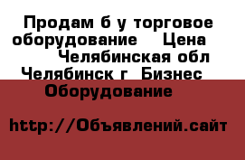 Продам б/у торговое оборудование. › Цена ­ 5 000 - Челябинская обл., Челябинск г. Бизнес » Оборудование   